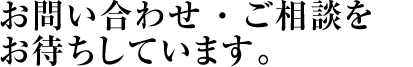 お問い合わせ ・ ご相談をお待ちしています。